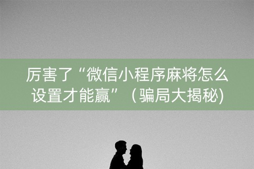 厉害了“微信小程序麻将怎么设置才能赢”（骗局大揭秘)