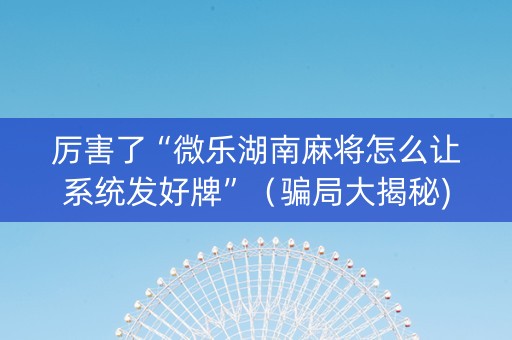 厉害了“微乐湖南麻将怎么让系统发好牌”（骗局大揭秘)