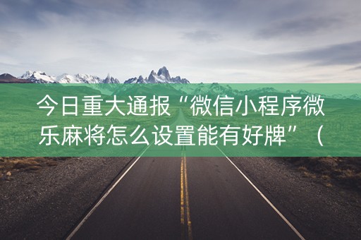 今日重大通报“微信小程序微乐麻将怎么设置能有好牌”（为什么有人一直赢)