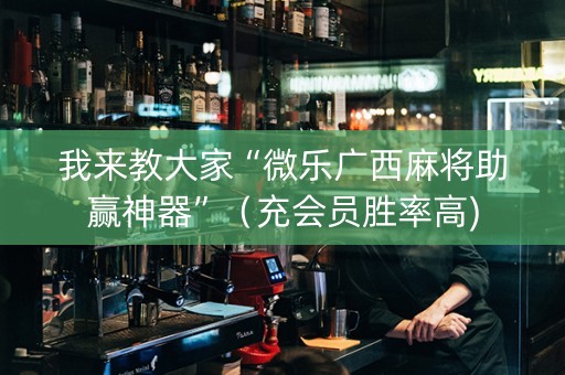我来教大家“微乐广西麻将助赢神器”（充会员胜率高)