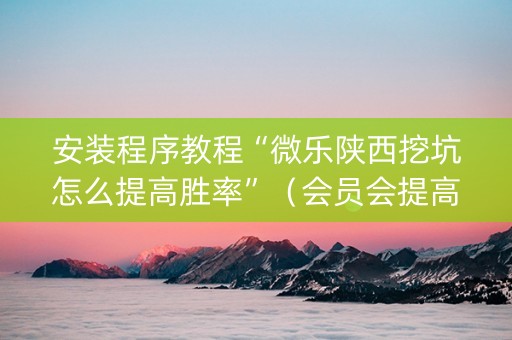 安装程序教程“微乐陕西挖坑怎么提高胜率”（会员会提高胜率吗)
