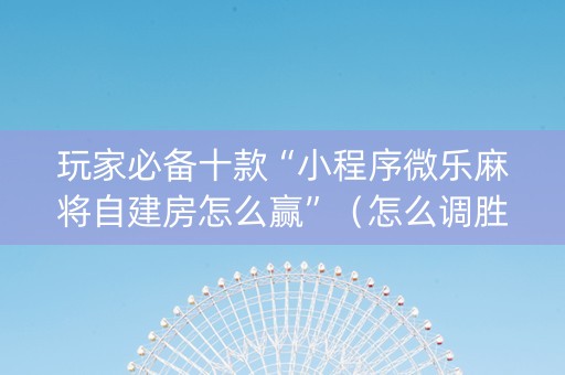 玩家必备十款“小程序微乐麻将自建房怎么赢”（怎么调胜率)
