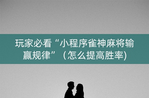 玩家必看“小程序雀神麻将输赢规律”（怎么提高胜率)