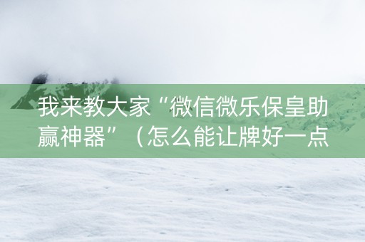 我来教大家“微信微乐保皇助赢神器”（怎么能让牌好一点)