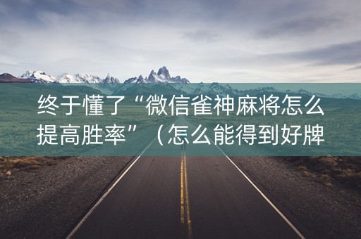 终于懂了“微信雀神麻将怎么提高胜率”（怎么能得到好牌)