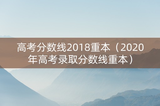 高考分数线2018重本（2020年高考录取分数线重本）