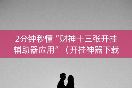 2分钟秒懂“财神十三张开挂辅助器应用”（开挂神器下载)