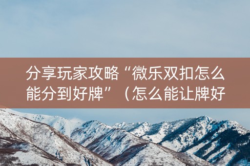 分享玩家攻略“微乐双扣怎么能分到好牌”（怎么能让牌好一点)