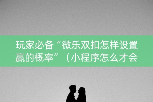 玩家必备“微乐双扣怎样设置赢的概率”（小程序怎么才会赢)