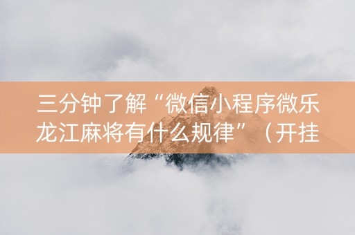 三分钟了解“微信小程序微乐龙江麻将有什么规律”（开挂神器下载)