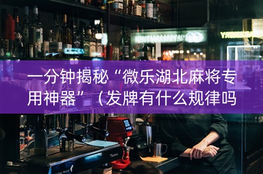 一分钟揭秘“微乐湖北麻将专用神器”（发牌有什么规律吗)