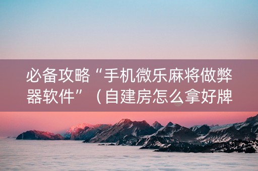 必备攻略“手机微乐麻将做弊器软件”（自建房怎么拿好牌)