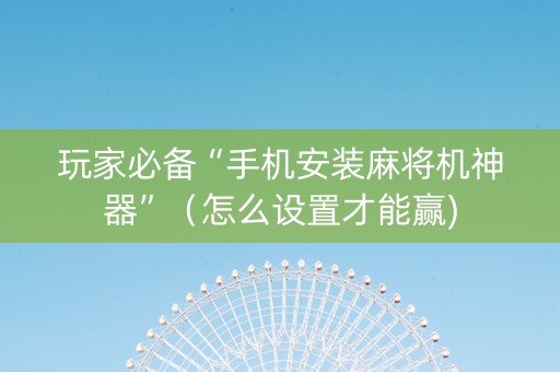 玩家必备“手机安装麻将机神器”（怎么设置才能赢)