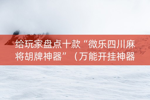 给玩家盘点十款“微乐四川麻将胡牌神器”（万能开挂神器)