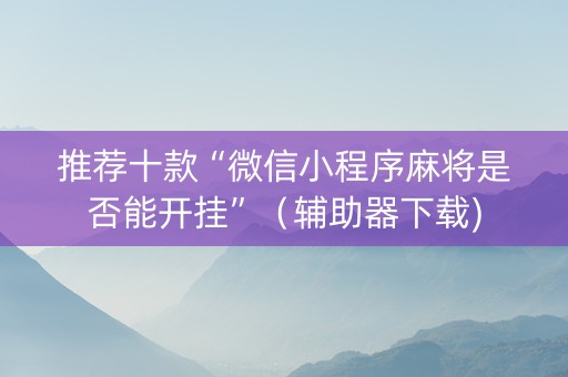 推荐十款“微信小程序麻将是否能开挂”（辅助器下载)
