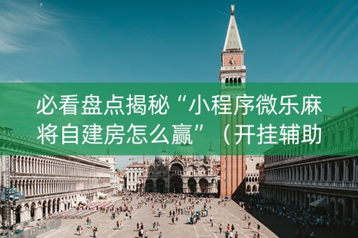 必看盘点揭秘“小程序微乐麻将自建房怎么赢”（开挂辅助器插件)