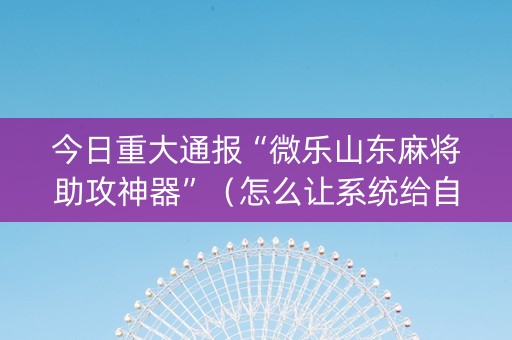 今日重大通报“微乐山东麻将助攻神器”（怎么让系统给自己好牌)