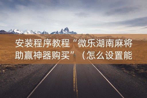 安装程序教程“微乐湖南麻将助赢神器购买”（怎么设置能有好牌)