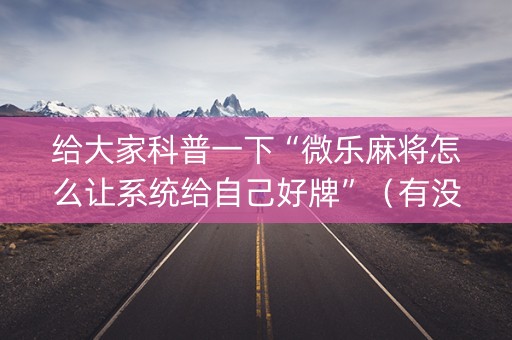 给大家科普一下“微乐麻将怎么让系统给自己好牌”（有没有猫腻)