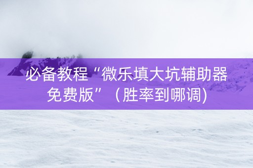 必备教程“微乐填大坑辅助器免费版”（胜率到哪调)