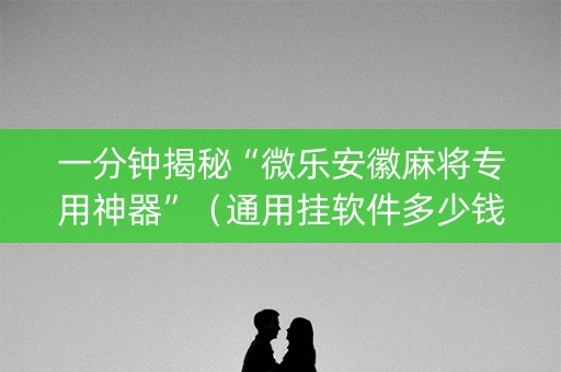 一分钟揭秘“微乐安徽麻将专用神器”（通用挂软件多少钱)