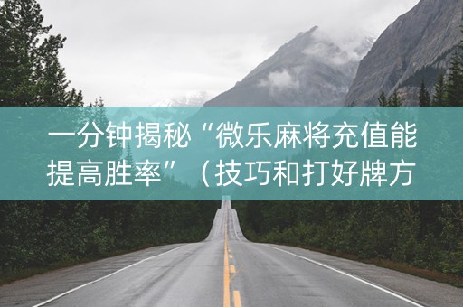 一分钟揭秘“微乐麻将充值能提高胜率”（技巧和打好牌方法)