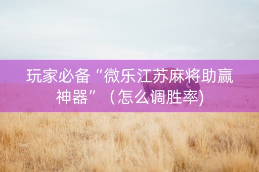玩家必备“微乐江苏麻将助赢神器”（怎么调胜率)