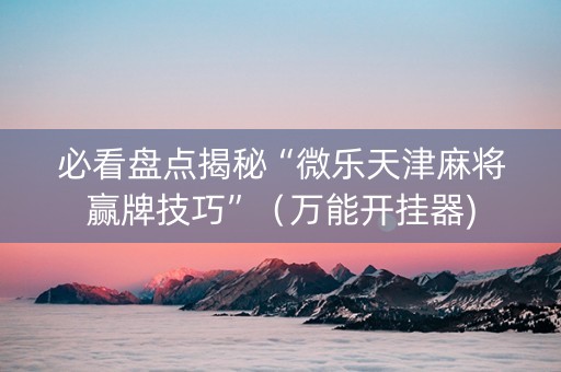 必看盘点揭秘“微乐天津麻将赢牌技巧”（万能开挂器)