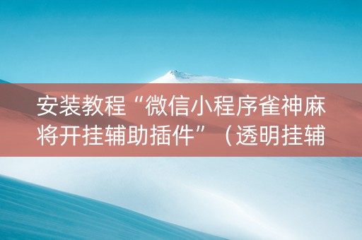 安装教程“微信小程序雀神麻将开挂辅助插件”（透明挂辅助器)