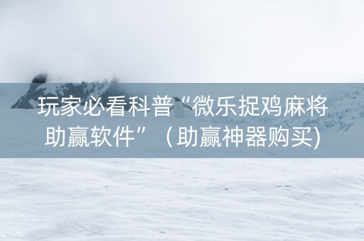 玩家必看科普“微乐捉鸡麻将助赢软件”（助赢神器购买)