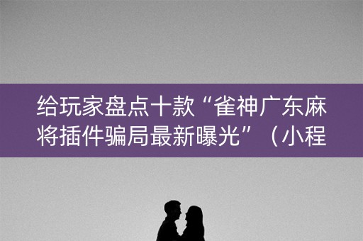 给玩家盘点十款“雀神广东麻将插件骗局最新曝光”（小程序必赢神器)