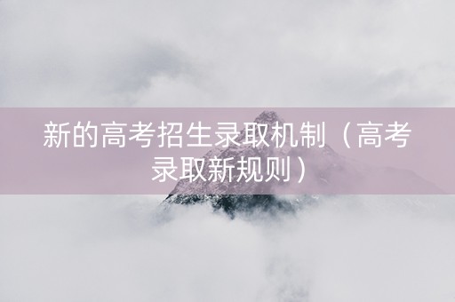 新的高考招生录取机制（高考录取新规则）