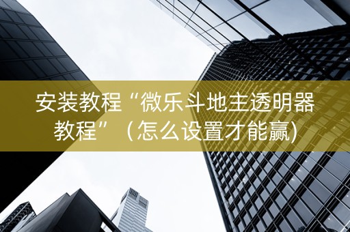 安装教程“微乐斗地主透明器教程”（怎么设置才能赢)