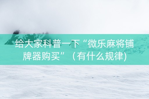 给大家科普一下“微乐麻将铺牌器购买”（有什么规律)