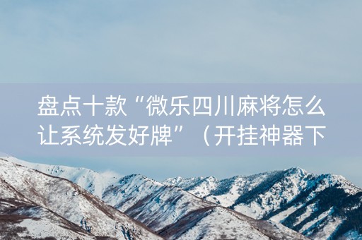 盘点十款“微乐四川麻将怎么让系统发好牌”（开挂神器下载)