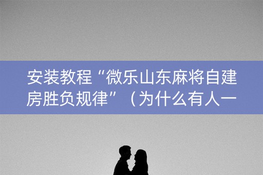 安装教程“微乐山东麻将自建房胜负规律”（为什么有人一直赢)