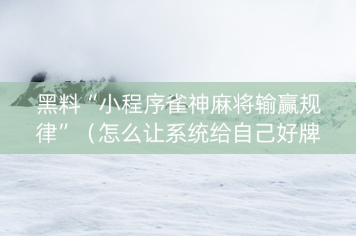 黑料“小程序雀神麻将输赢规律”（怎么让系统给自己好牌)