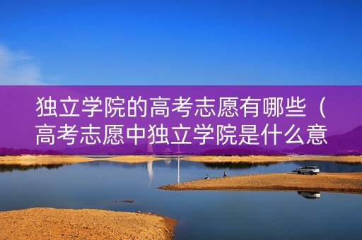 独立学院的高考志愿有哪些（高考志愿中独立学院是什么意思）