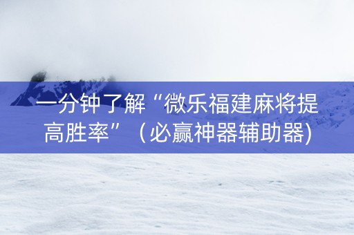 一分钟了解“微乐福建麻将提高胜率”（必赢神器辅助器)