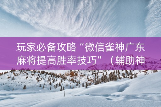 玩家必备攻略“微信雀神广东麻将提高胜率技巧”（辅助神器免费)