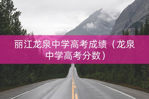 丽江龙泉中学高考成绩（龙泉中学高考分数）