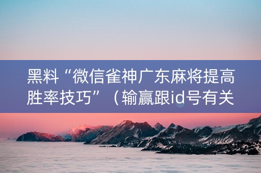 黑料“微信雀神广东麻将提高胜率技巧”（输赢跟id号有关系吗)