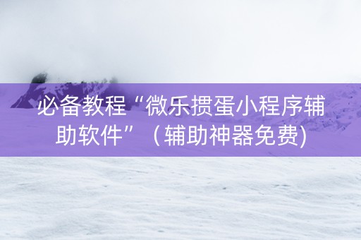 必备教程“微乐掼蛋小程序辅助软件”（辅助神器免费)