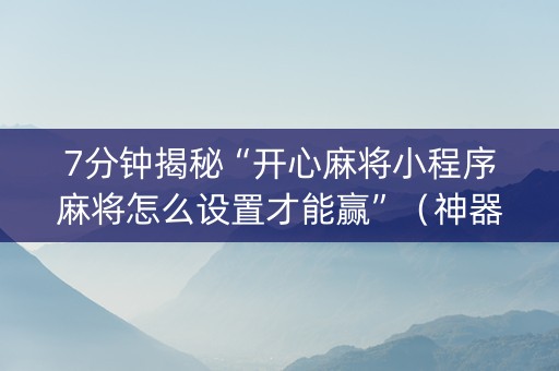 7分钟揭秘“开心麻将小程序麻将怎么设置才能赢”（神器通用版)