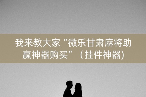 我来教大家“微乐甘肃麻将助赢神器购买”（挂件神器)