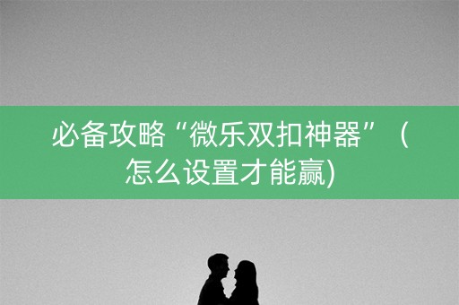 必备攻略“微乐双扣神器”（怎么设置才能赢)