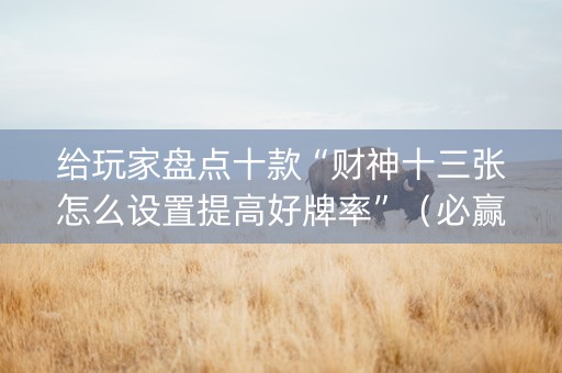 给玩家盘点十款“财神十三张怎么设置提高好牌率”（必赢神器辅助器)
