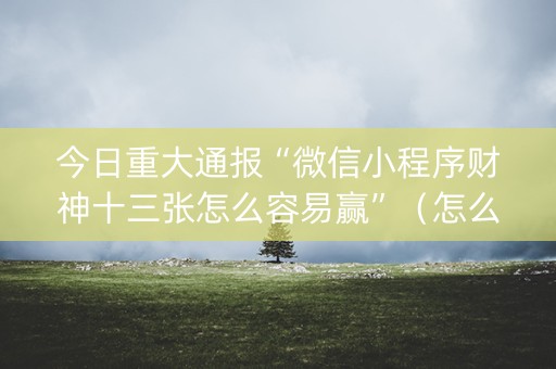 今日重大通报“微信小程序财神十三张怎么容易赢”（怎么让系统给自己好牌)