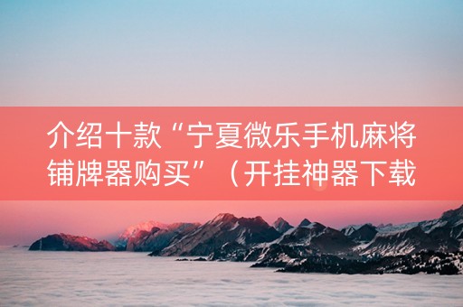 介绍十款“宁夏微乐手机麻将铺牌器购买”（开挂神器下载)