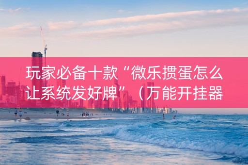 玩家必备十款“微乐掼蛋怎么让系统发好牌”（万能开挂器)